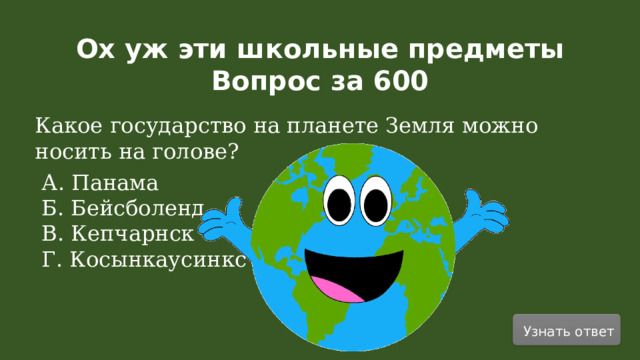 Ох уж эти школьные предметы Вопрос за 600  Какое государство на планете Земля можно носить на голове? А. Панама Б. Бейсболенд В. Кепчарнск Г. Косынкаусинкс Узнать ответ  