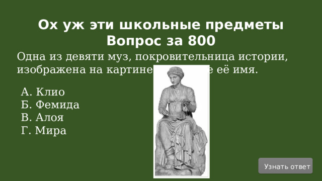 Ох уж эти школьные предметы Вопрос за 800   Одна из девяти муз, покровительница истории, изображена на картине. Назовите её имя. А. Клио Б. Фемида В. Алоя Г. Мира Узнать ответ  