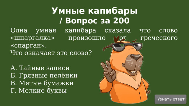 Умные капибары / Вопрос за 200 Одна умная капибара сказала что слово «шпаргалка» произошло от греческого «спарган». Что означает это слово? А. Тайные записи Б. Грязные пелёнки В. Мятые бумажки Г. Мелкие буквы Узнать ответ  