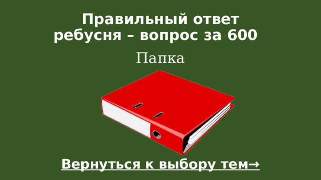 Правильный ответ  ребусня – вопрос за 600  Папка Вернуться к выбору тем→  