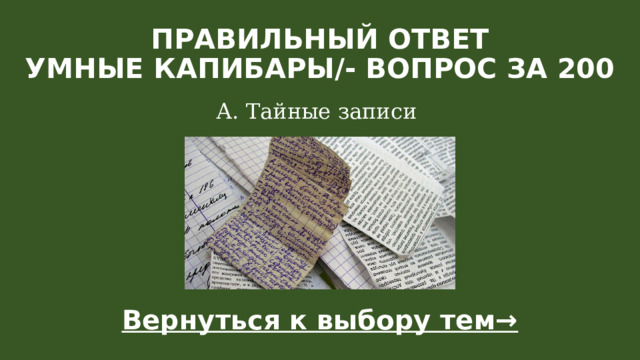 Правильный ответ  Умные капибары/- вопрос за 200   А. Тайные записи Вернуться к выбору тем→  