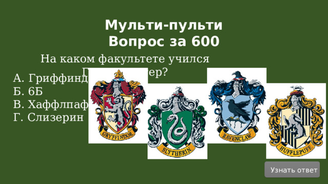 Мульти-пульти Вопрос за 600 На каком факультете учился Гарри Поттер? А. Гриффиндор Б. 6Б В. Хаффлпафф Г. Слизерин Узнать ответ  
