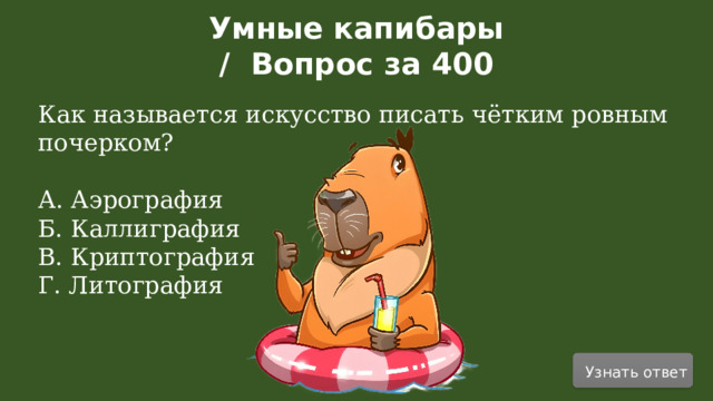 Умные капибары / Вопрос за 400 Как называется искусство писать чётким ровным почерком? А. Аэрография Б. Каллиграфия В. Криптография Г. Литография Узнать ответ  