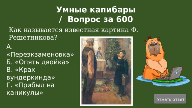 Умные капибары / Вопрос за 600 Как называется известная картина Ф. Решетникова? А. «Переэкзаменовка» Б. «Опять двойка» В. «Крах вундеркинда» Г. «Прибыл на каникулы» Узнать ответ  