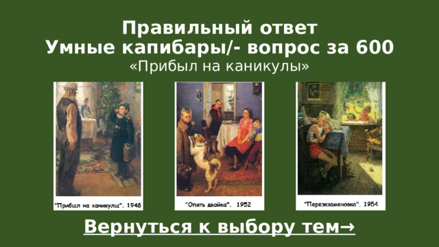 Правильный ответ  Умные капибары/- вопрос за 600 «Прибыл на каникулы» Вернуться к выбору тем→  
