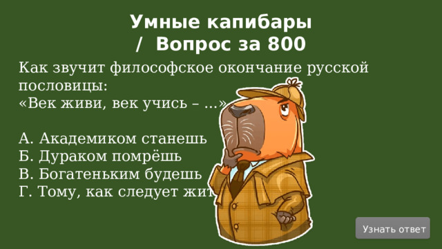 Умные капибары / Вопрос за 800 Как звучит философское окончание русской пословицы: «Век живи, век учись – ...» А. Академиком станешь Б. Дураком помрёшь В. Богатеньким будешь Г. Тому, как следует жить Узнать ответ  