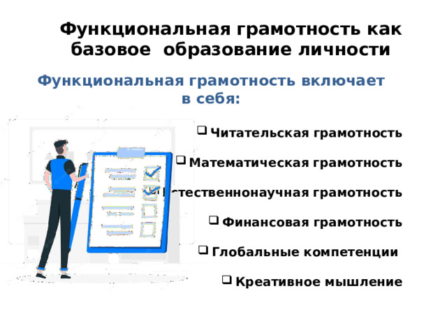   Функциональная грамотность включает в себя:  Читательская   грамотность  Математическая грамотность  Естественнонаучная грамотность  Финансовая грамотность  Глобальные компетенции    Креативное мышление Функциональная грамотность как базовое образование личности 