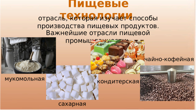 Пищевые технологии отрасль, которая изучает способы производства пищевых продуктов . Важнейшие отрасли пищевой промышленности: чайно-кофейная мукомольная  кондитерская сахарная 