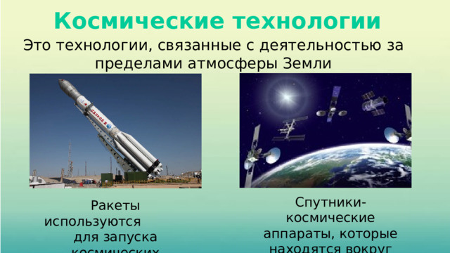 Космические технологии Это технологии, связанные с деятельностью за пределами атмосферы Земли Спутники-космические аппараты, которые находятся вокруг Земли. Ракеты используются для запуска космических аппаратов в космос 