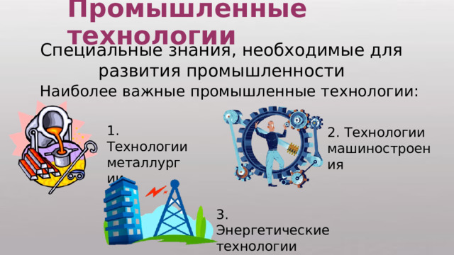 Промышленные технологии Специальные знания, необходимые для развития промышленности Наиболее важные промышленные технологии: 1. Технологии металлургии 2. Технологии машиностроения 3. Энергетические технологии 
