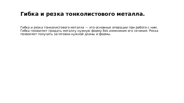  Гибка и резка тонколистового металла. Гибка и резка тонколистового металла — это основные операции при работе с ним. Гибка позволяет придать металлу нужную форму без изменения его сечения. Резка позволяет получить заготовки нужной длины и формы. 