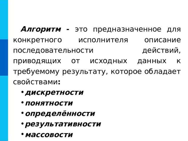 Алгоритм - это предназначенное для конкретного исполнителя описание последовательности действий, приводящих от исходных данных к требуемому результату, которое обладает свойствами : дискретности понятности определённости результативности массовости 