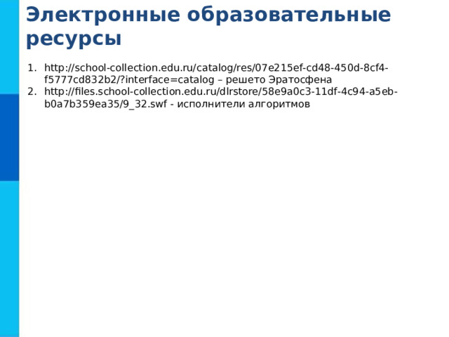Электронные образовательные ресурсы http://school-collection.edu.ru/catalog/res/07e215ef-cd48-450d-8cf4-f5777cd832b2/?interface=catalog – решето Эратосфена http://files.school-collection.edu.ru/dlrstore/58e9a0c3-11df-4c94-a5eb-b0a7b359ea35/9_32.swf - исполнители алгоритмов 