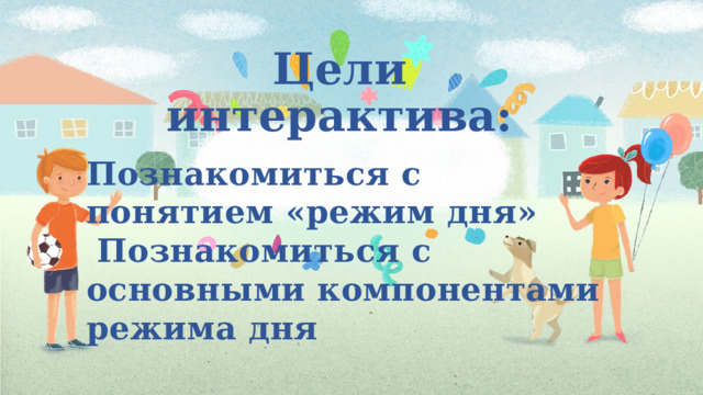 Цели интерактива: Познакомиться с понятием «режим дня»  Познакомиться с основными компонентами режима дня 