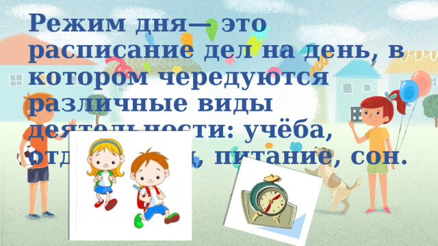 Режим дня— это расписание дел на день, в котором чередуются различные виды деятельности: учёба, отдых, труд, питание, сон. 