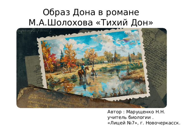 Образ Дона в романе М.А.Шолохова «Тихий Дон» Автор : Марущенко Н.Н. учитель биологии . «Лицей №7», г. Новочеркасск. 