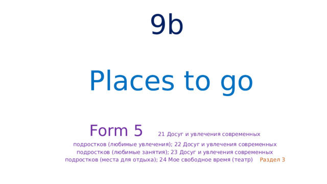 9b Places to go Form 5 21 Досуг и увлечения современных подростков (любимые увлечения); 22 Досуг и увлечения современных подростков (любимые занятия); 23 Досуг и увлечения современных подростков (места для отдыха); 24 Мое свободное время (театр) Раздел 3 
