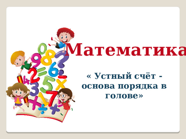 Математика « Устный счёт - основа порядка в голове» 