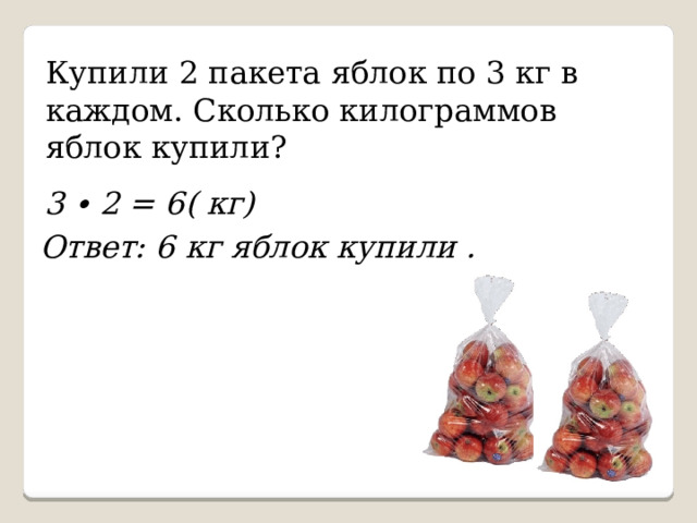 Купили 2 пакета яблок по 3 кг в каждом. Сколько килограммов яблок купили? 3 ∙ 2 = 6( кг) Ответ: 6 кг яблок купили . 