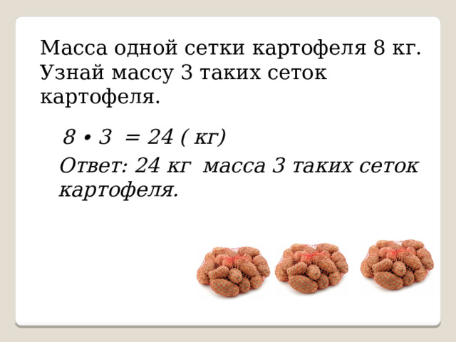 Масса одной сетки картофеля 8 кг. Узнай массу 3 таких сеток картофеля. 8 ∙ 3 = 24 ( кг) Ответ: 24 кг масса 3 таких сеток картофеля. 