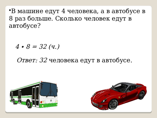 В машине едут 4 человека, а в автобусе в 8 раз больше. Сколько человек едут в автобусе? 4 ∙ 8 = 32 (ч.) Ответ: 32 человека едут в автобусе . 