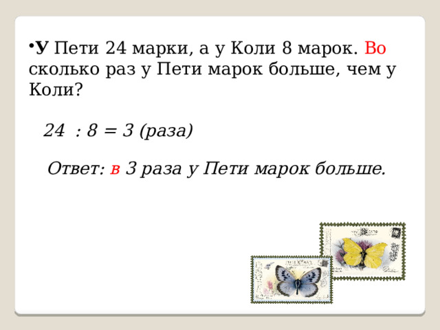 У Пети 24 марки, а у Коли 8 марок. Во сколько раз у Пети марок больше, чем у Коли? 24 : 8 = 3 (раза) Ответ: в 3 раза у Пети марок больше. 