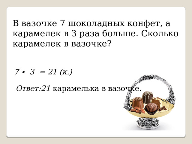 В вазочке 7 шоколадных конфет, а карамелек в 3 раза больше. Сколько карамелек в вазочке? 7 ∙ 3 = 21 (к.) Ответ:21 карамелька в вазочке . 