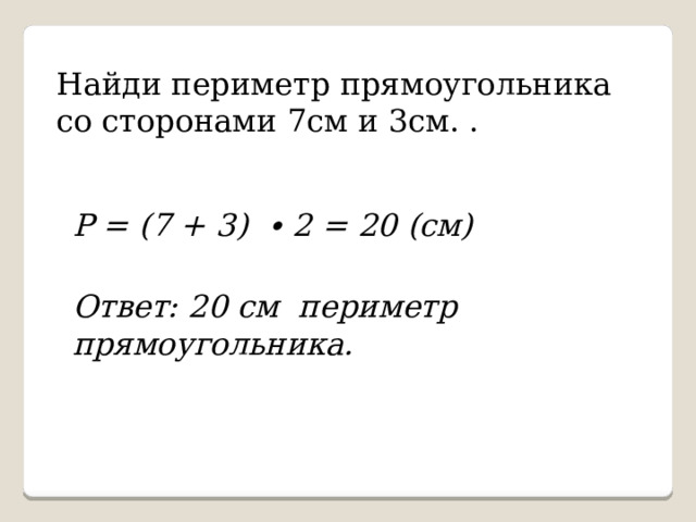 Найди периметр прямоугольника со сторонами 7см и 3см. . Р = (7 + 3) ∙ 2 = 20 (см) Ответ: 20 см периметр прямоугольника. 