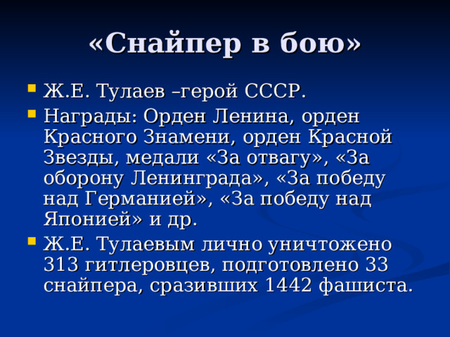 Ж.Е. Тулаев –герой СССР. Награды: Орден Ленина, орден Красного Знамени, орден Красной Звезды, медали «За отвагу», «За оборону Ленинграда», «За победу над Германией», «За победу над Японией» и др. Ж.Е. Тулаевым лично уничтожено 313 гитлеровцев, подготовлено 33 снайпера, сразивших 1442 фашиста. 