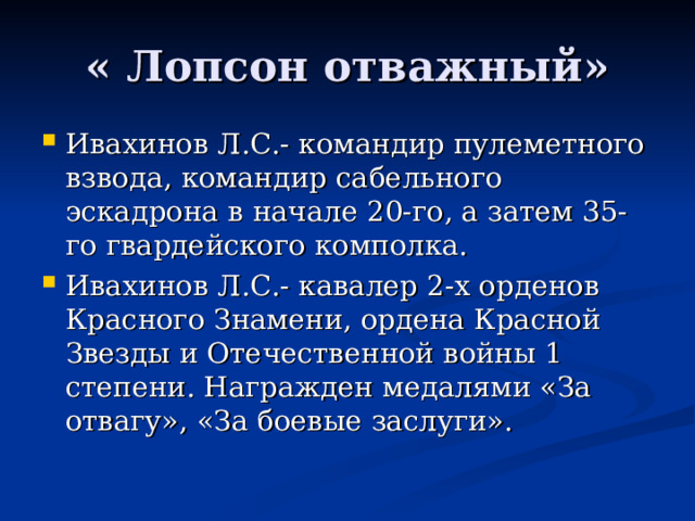 « Лопсон отважный» Ивахинов Л.С.- командир пулеметного взвода, командир сабельного эскадрона в начале 20-го, а затем 35-го гвардейского комполка. Ивахинов Л.С.- кавалер 2-х орденов Красного Знамени, ордена Красной Звезды и Отечественной войны 1 степени. Награжден медалями «За отвагу», «За боевые заслуги». 