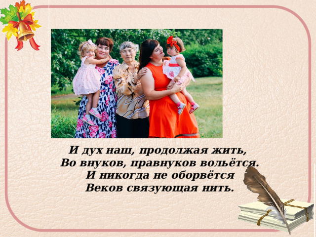 И дух наш, продолжая жить,  Во внуков, правнуков вольётся.  И никогда не оборвётся  Веков связующая нить.   