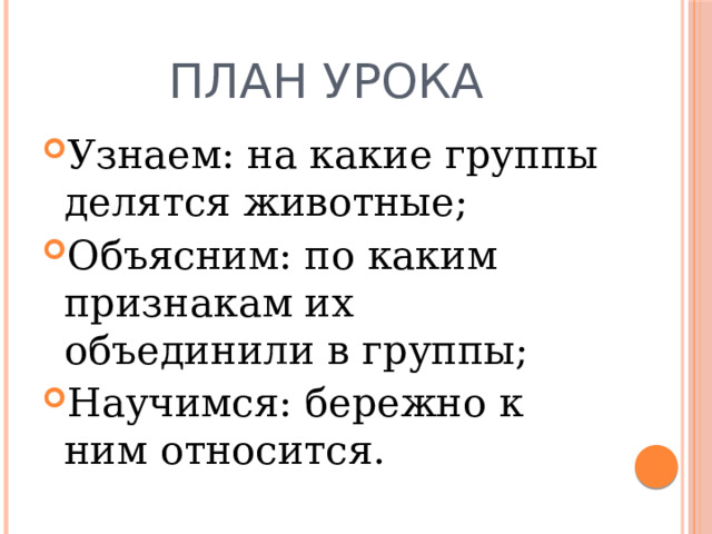 План урока Узнаем: на какие группы делятся животные; Объясним: по каким признакам их объединили в группы; Научимся: бережно к ним относится. 