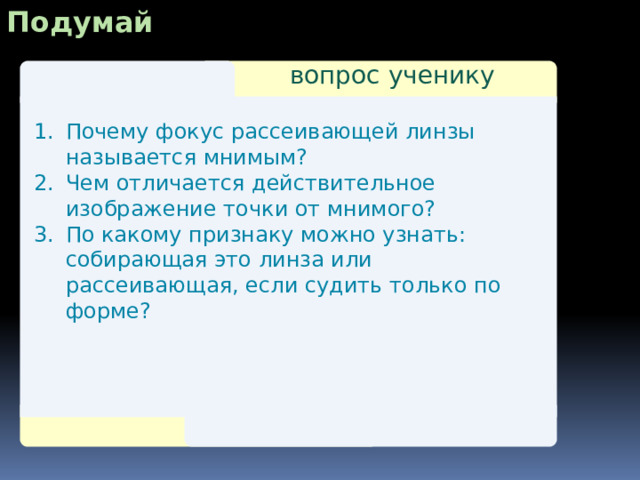 Подумай вопрос ученику Почему фокус рассеивающей линзы называется мнимым? Чем отличается действительное изображение точки от мнимого? По какому признаку можно узнать: собирающая это линза или рассеивающая, если судить только по форме? 