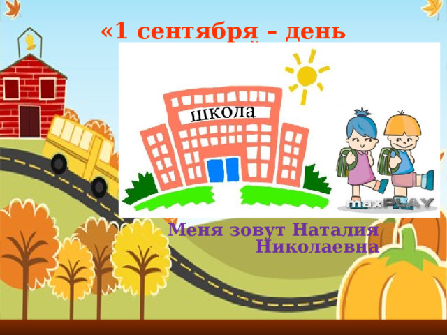 «1 сентября – день Знаний!» Меня зовут Наталия Николаевна  