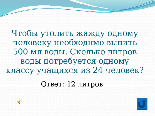Чтобы утолить жажду одному человеку необходимо выпить 500 мл воды. Сколько литров воды потребуется одному классу учащихся из 24 человек?  Ответ: 12 литров 