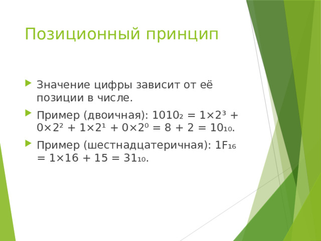 Позиционный принцип Значение цифры зависит от её позиции в числе. Пример (двоичная): 1010₂ = 1×2³ + 0×2² + 1×2¹ + 0×2⁰ = 8 + 2 = 10₁₀. Пример (шестнадцатеричная): 1F₁₆ = 1×16 + 15 = 31₁₀. 