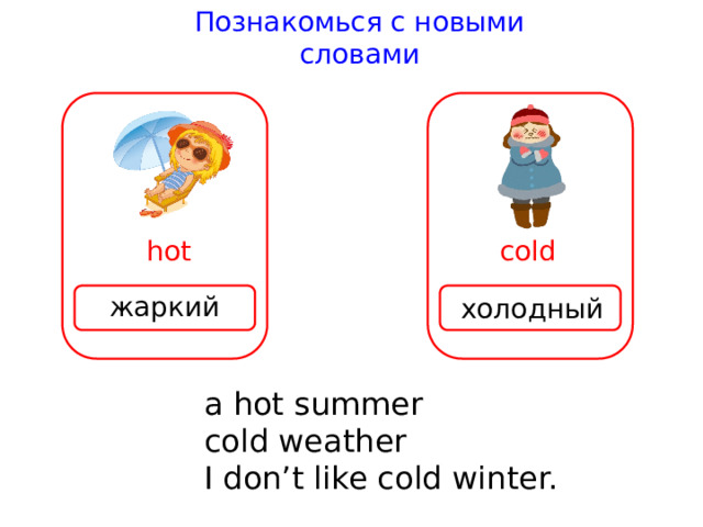 Познакомься с новыми словами ho t cold жаркий холодный a ho t summer cold wea t her I don’ t like cold win t er. 