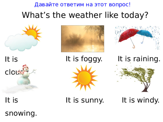 Давайте ответим на этот вопрос! Wha t ’s t he wea t her like t oday ? I t is foggy. I t is raining. I t is cloudy. I t is snowing. I t is sunny. I t is windy. 