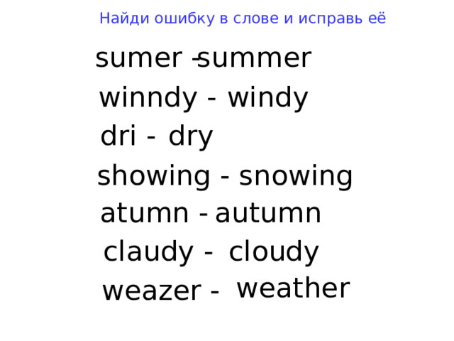 Найди ошибку в слове и исправь её summer sumer - windy winndy - dry dri - snowing showing - au t umn a t umn - cloudy claudy - wea t her weazer - 
