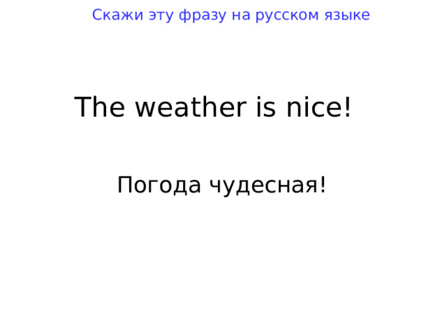 Скажи эту фразу на русском языке The wea t her is nice! Погода чудесная! 