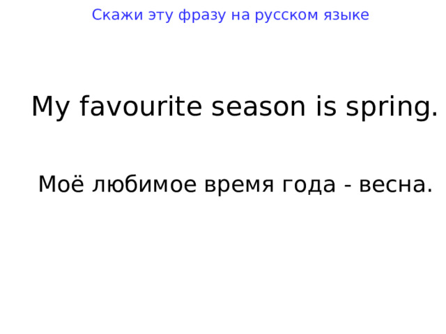 Скажи эту фразу на русском языке My favouri t e season is spring. Моё любимое время года - весна. 