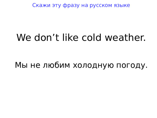Скажи эту фразу на русском языке We don’ t like cold wea t her. Мы не любим холодную погоду. 