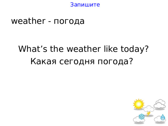 Запишите wea t her - погода Wha t ’s t he wea t her like t oday ? Какая сегодня погода ? 