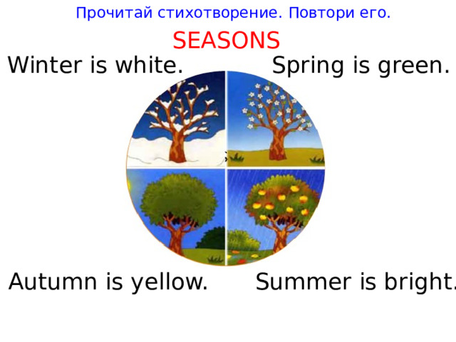 Прочитай стихотворение. Повтори его. SEASONS Win t er is whi t e. Spring is green. Au t umn is yellow. Summer is brigh t . 