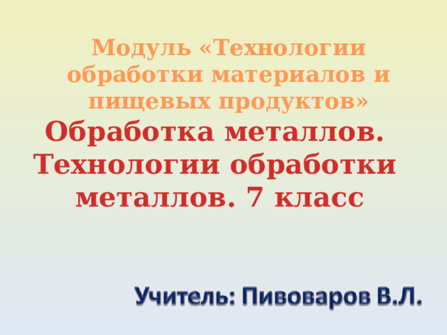 Модуль «Технологии обработки материалов и пищевых продуктов» Обработка металлов. Технологии обработки металлов. 7 класс 