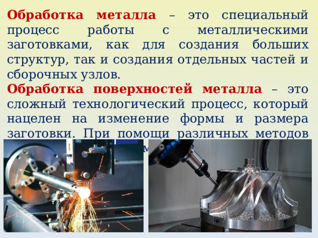 Обработка металла – это специальный процесс работы с металлическими заготовками, как для создания больших структур, так и создания отдельных частей и сборочных узлов. Обработка поверхностей металла – это сложный технологический процесс, который нацелен на изменение формы и размера заготовки. При помощи различных методов обработки, деталям придается нужная форма и размер. 