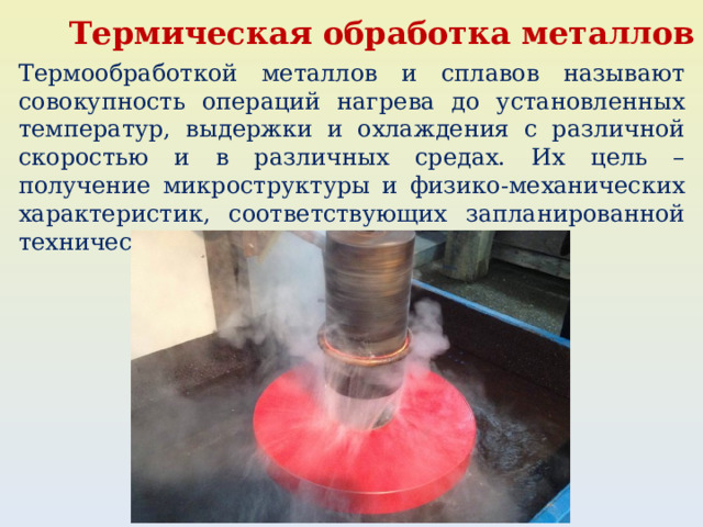 Термическая обработка металлов Термообработкой металлов и сплавов называют совокупность операций нагрева до установленных температур, выдержки и охлаждения с различной скоростью и в различных средах. Их цель –получение микроструктуры и физико-механических характеристик, соответствующих запланированной технической задаче. 