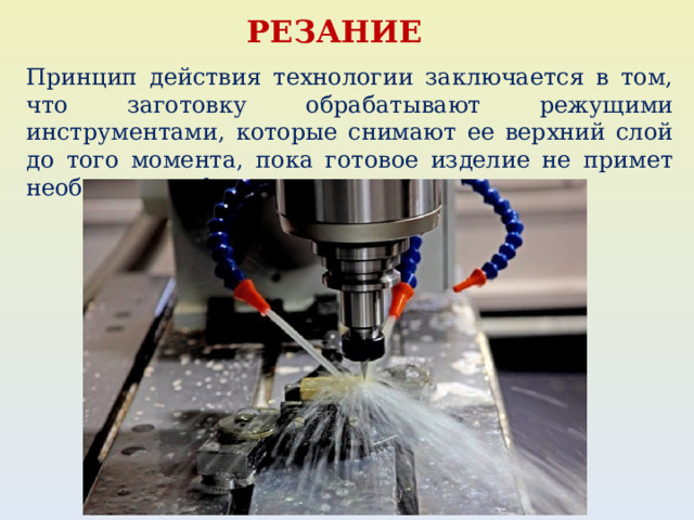 РЕЗАНИЕ Принцип действия технологии заключается в том, что заготовку обрабатывают режущими инструментами, которые снимают ее верхний слой до того момента, пока готовое изделие не примет необходимую форму и размеры. 