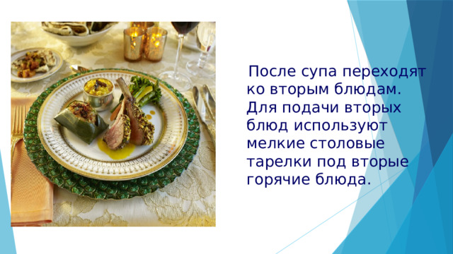  После супа переходят ко вторым блюдам. Для подачи вторых блюд используют мелкие столовые тарелки под вторые горячие блюда. 