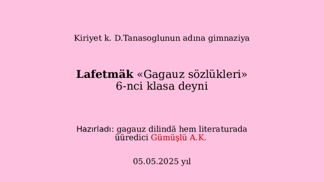 Kiriyet k. D.Tanasoglunun adına gimnaziya     Lafetmäk «Gagauz sözlükleri»  6-nci klasa deyni Hazırladı: gagauz dilindä hem literaturada üüredici  Gümüşlü A.K.  05.05.2025 yıl 
